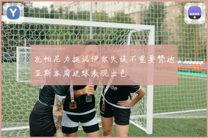 孔帕尼力挺诺伊尔失误不重要赞迪亚斯本周进球表现出色