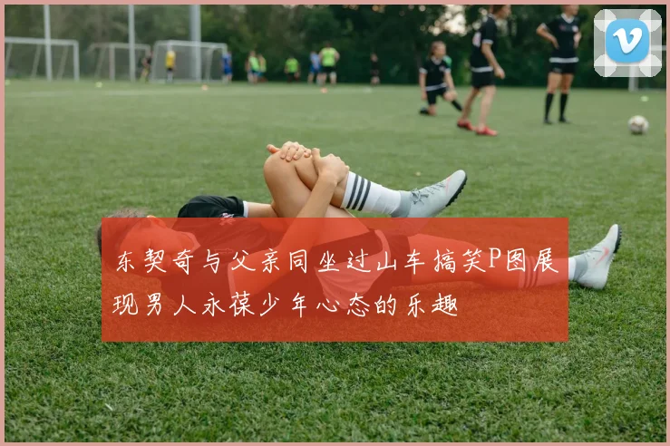 东契奇与父亲同坐过山车搞笑P图展现男人永葆少年心态的乐趣