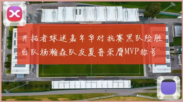开拓者球迷嘉年华对抗赛黑队险胜白队杨瀚森队友夏普荣膺MVP称号