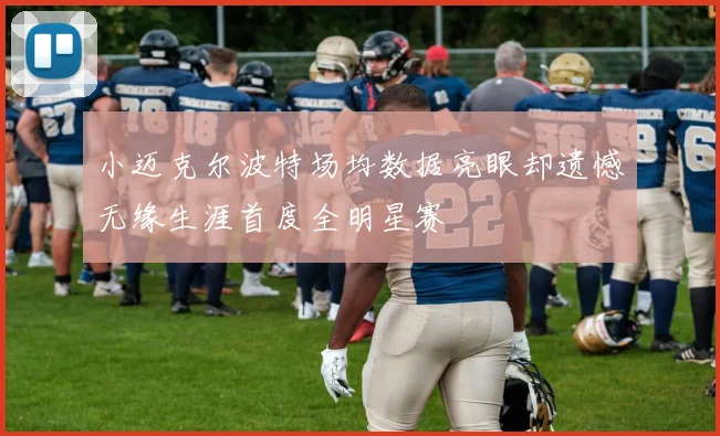 小迈克尔波特场均数据亮眼却遗憾无缘生涯首度全明星赛