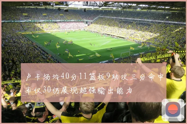 卢卡场均40分11篮板9助攻三分命中率仅30仍展现超强输出能力