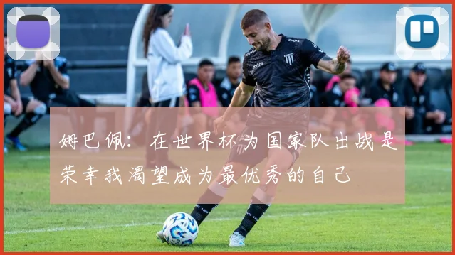 姆巴佩：在世界杯为国家队出战是荣幸我渴望成为最优秀的自己