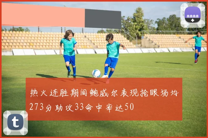 热火连胜期间鲍威尔表现抢眼场均273分助攻33命中率达50