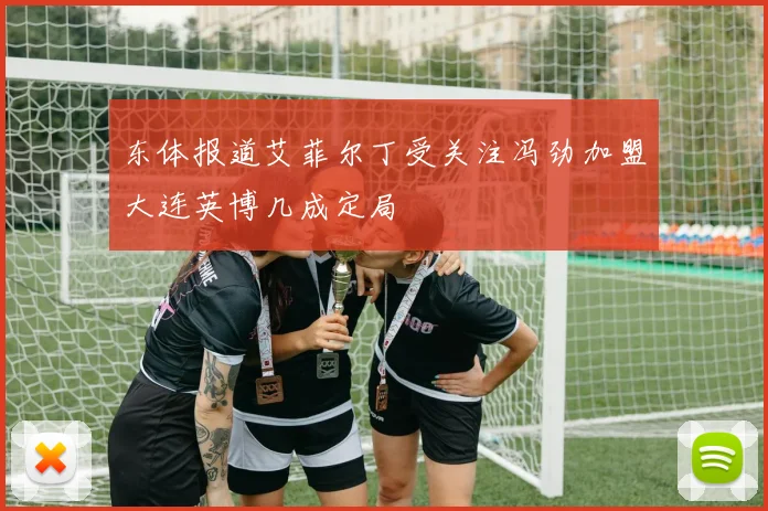 东体报道艾菲尔丁受关注冯劲加盟大连英博几成定局