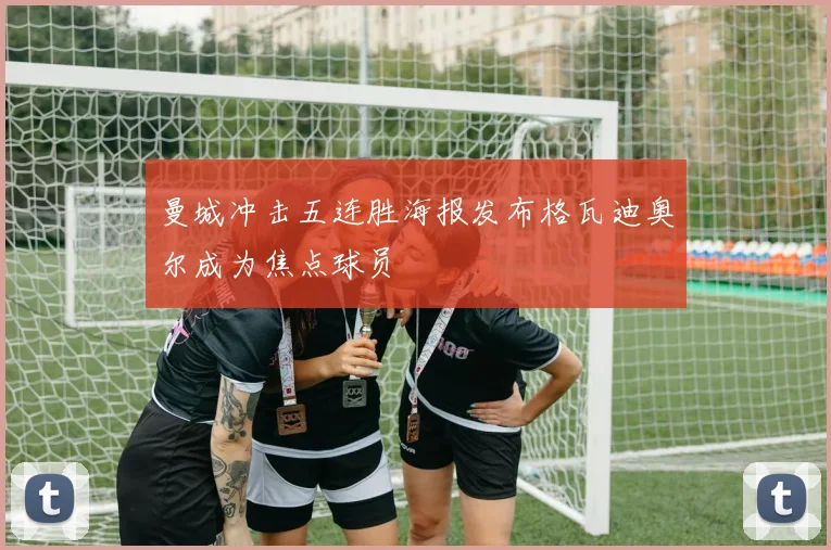 曼城冲击五连胜海报发布格瓦迪奥尔成为焦点球员