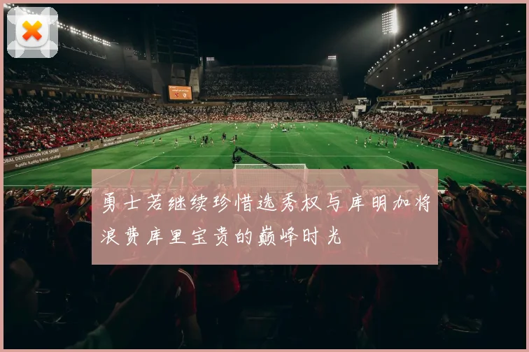 勇士若继续珍惜选秀权与库明加将浪费库里宝贵的巅峰时光