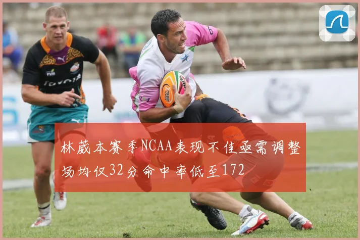 林葳本赛季NCAA表现不佳亟需调整场均仅32分命中率低至172