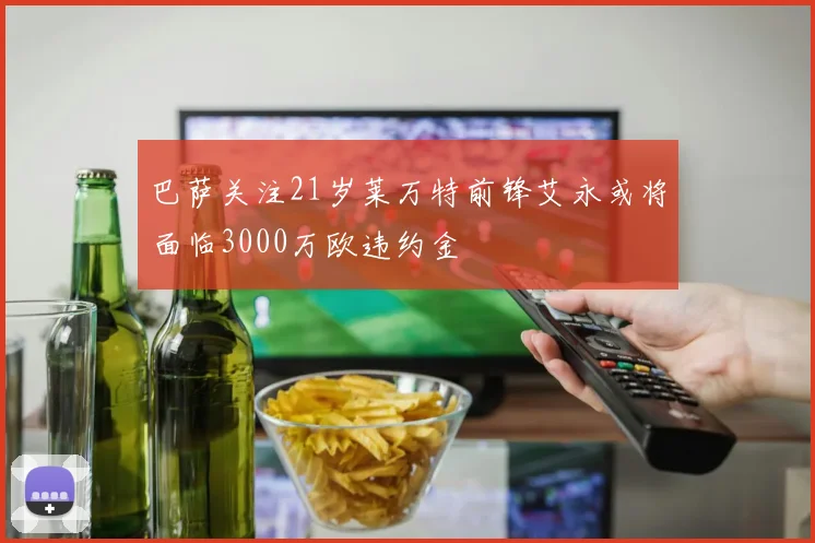 巴萨关注21岁莱万特前锋艾永或将面临3000万欧违约金