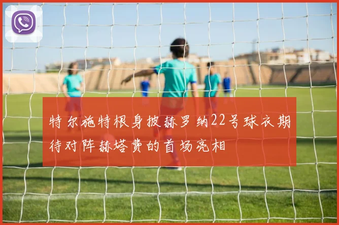 特尔施特根身披赫罗纳22号球衣期待对阵赫塔费的首场亮相