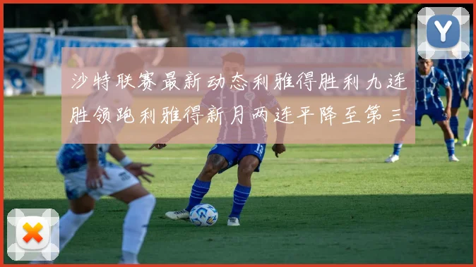 沙特联赛最新动态利雅得胜利九连胜领跑利雅得新月两连平降至第三位