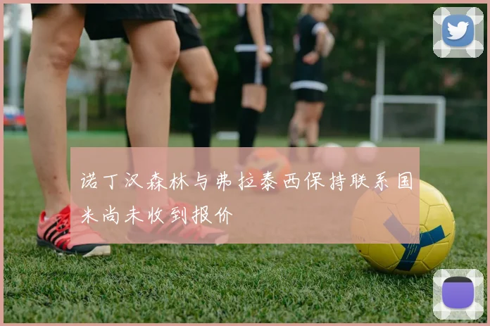 诺丁汉森林与弗拉泰西保持联系国米尚未收到报价