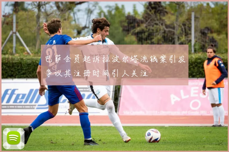 巴萨会员起诉拉波尔塔洗钱案引发争议其注册时间引人关注