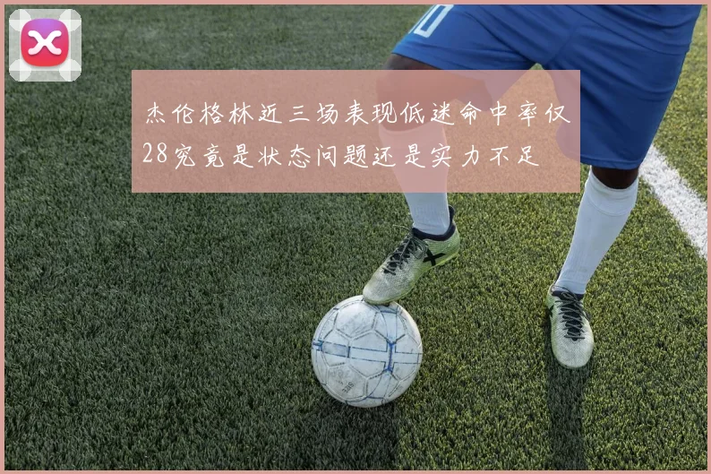杰伦格林近三场表现低迷命中率仅28究竟是状态问题还是实力不足