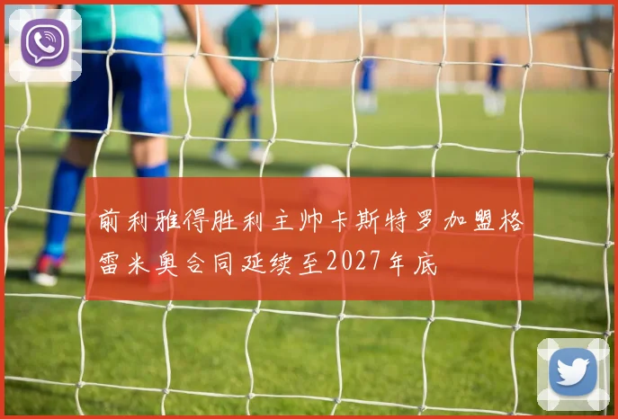 前利雅得胜利主帅卡斯特罗加盟格雷米奥合同延续至2027年底