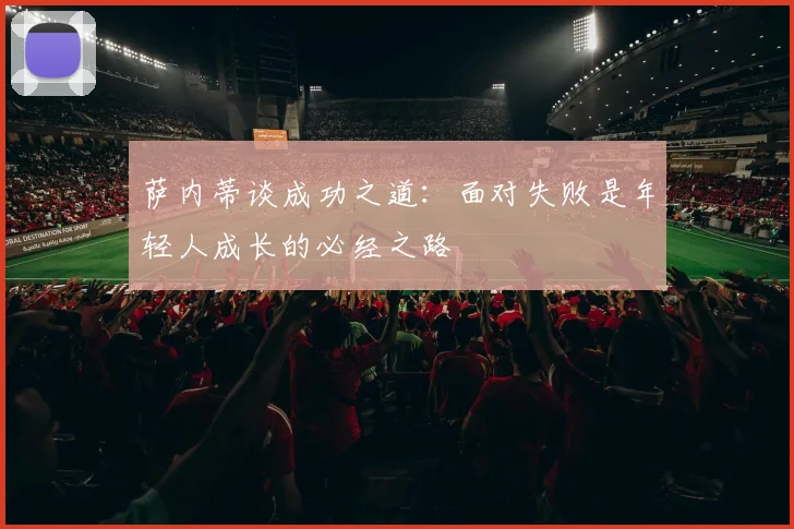 萨内蒂谈成功之道：面对失败是年轻人成长的必经之路