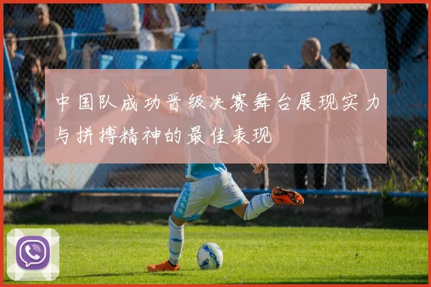 中国队成功晋级决赛舞台展现实力与拼搏精神的最佳表现